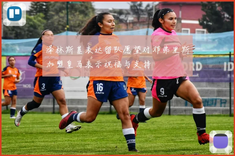 泽林斯基表达留队愿望对邓弗里斯加盟皇马表示祝福与支持