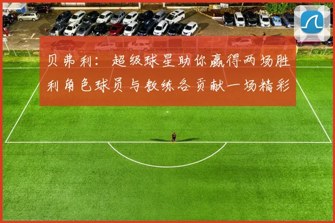 贝弗利：超级球星助你赢得两场胜利角色球员与教练各贡献一场精彩表现