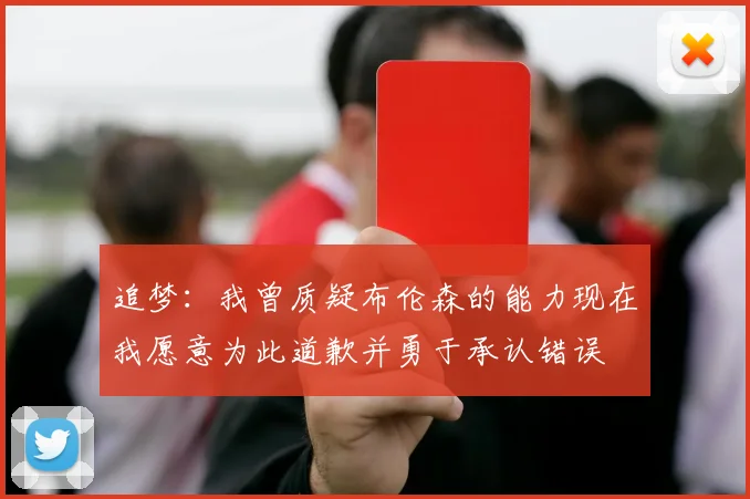 追梦：我曾质疑布伦森的能力现在我愿意为此道歉并勇于承认错误