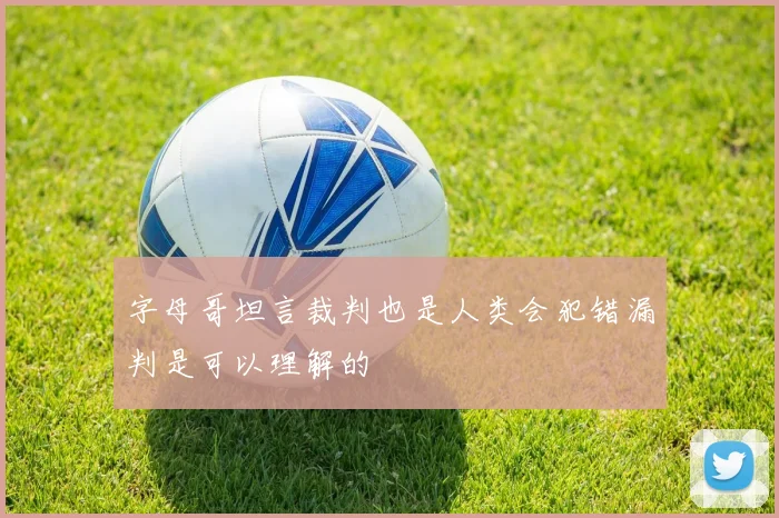 字母哥坦言裁判也是人类会犯错漏判是可以理解的