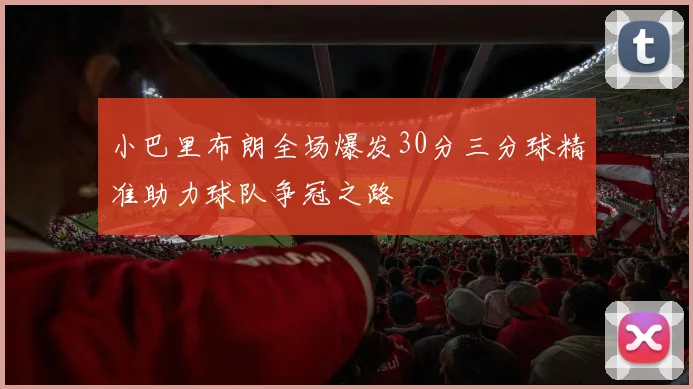 小巴里布朗全场爆发30分三分球精准助力球队争冠之路
