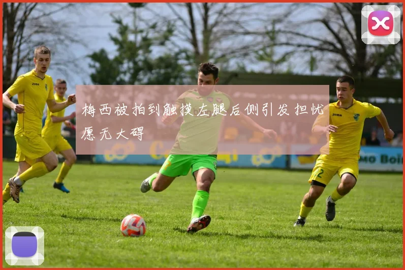 梅西被拍到触摸左腿后侧引发担忧愿无大碍
