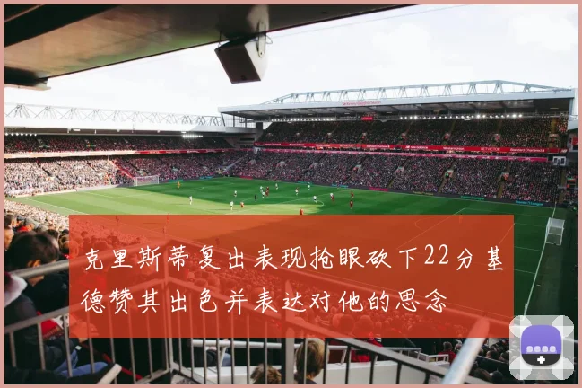 克里斯蒂复出表现抢眼砍下22分基德赞其出色并表达对他的思念