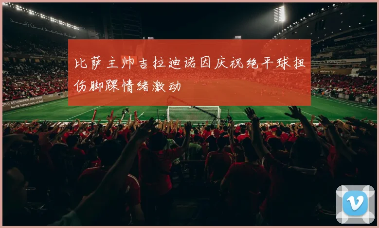 比萨主帅吉拉迪诺因庆祝绝平球扭伤脚踝情绪激动