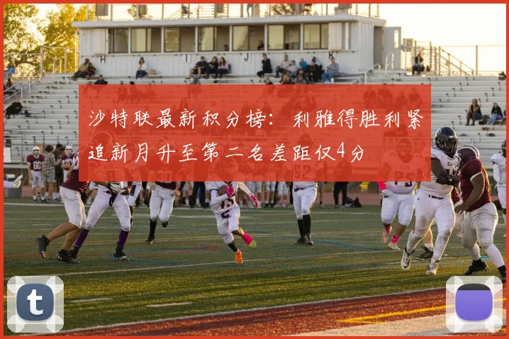 沙特联最新积分榜：利雅得胜利紧追新月升至第二名差距仅4分