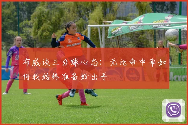 布威谈三分球心态：无论命中率如何我始终准备好出手