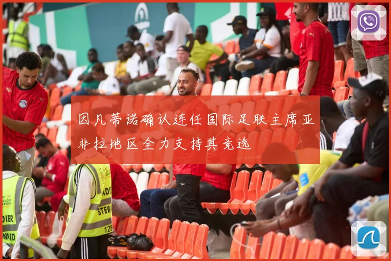 因凡蒂诺确认连任国际足联主席亚非拉地区全力支持其竞选