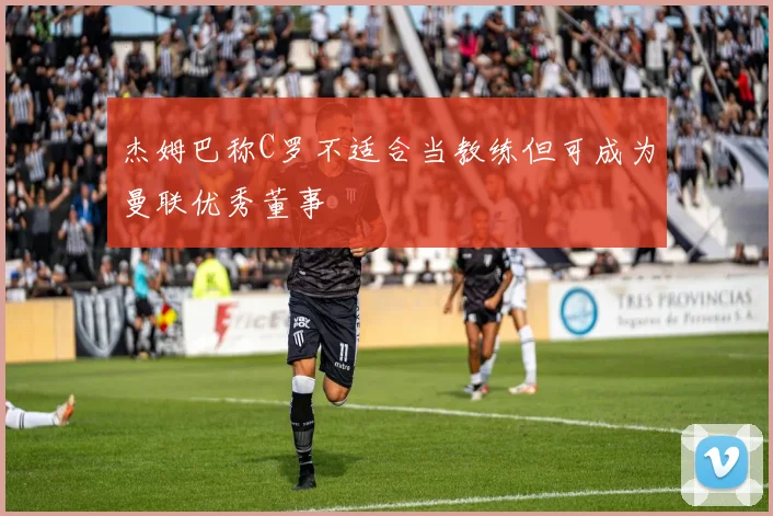 杰姆巴称C罗不适合当教练但可成为曼联优秀董事