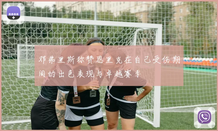 邓弗里斯称赞恩里克在自己受伤期间的出色表现与卓越赛季