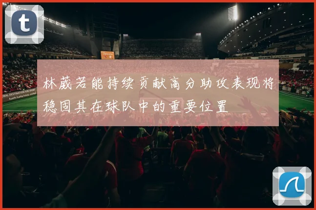 林葳若能持续贡献高分助攻表现将稳固其在球队中的重要位置