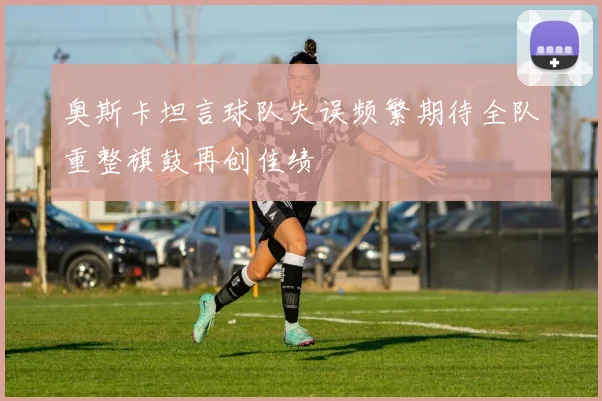奥斯卡坦言球队失误频繁期待全队重整旗鼓再创佳绩