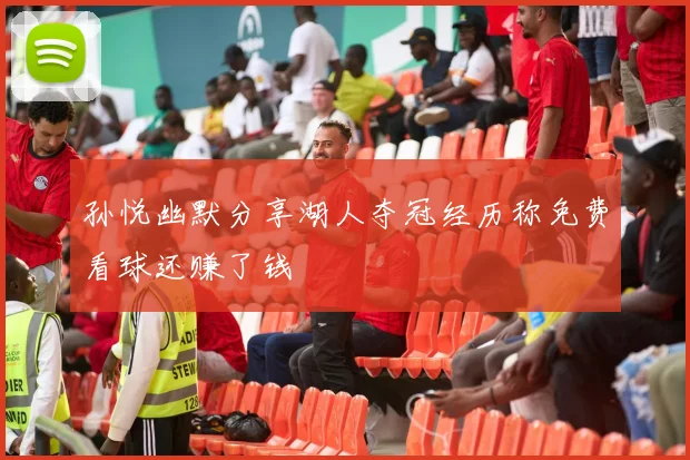 孙悦幽默分享湖人夺冠经历称免费看球还赚了钱