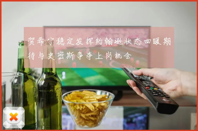 贺希宁稳定发挥约翰逊状态回暖期待与史密斯争夺上岗机会