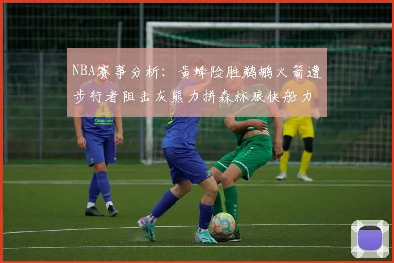 NBA赛事分析：黄蜂险胜鹈鹕火箭遭步行者阻击灰熊力拼森林狼快船力克76人
