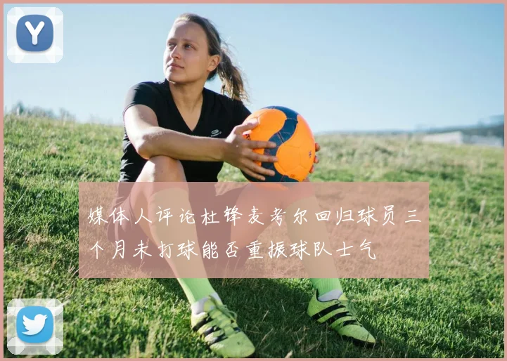 媒体人评论杜锋麦考尔回归球员三个月未打球能否重振球队士气