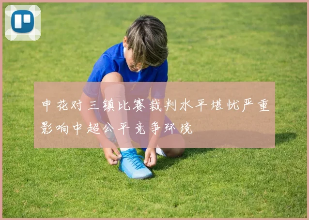 申花对三镇比赛裁判水平堪忧严重影响中超公平竞争环境