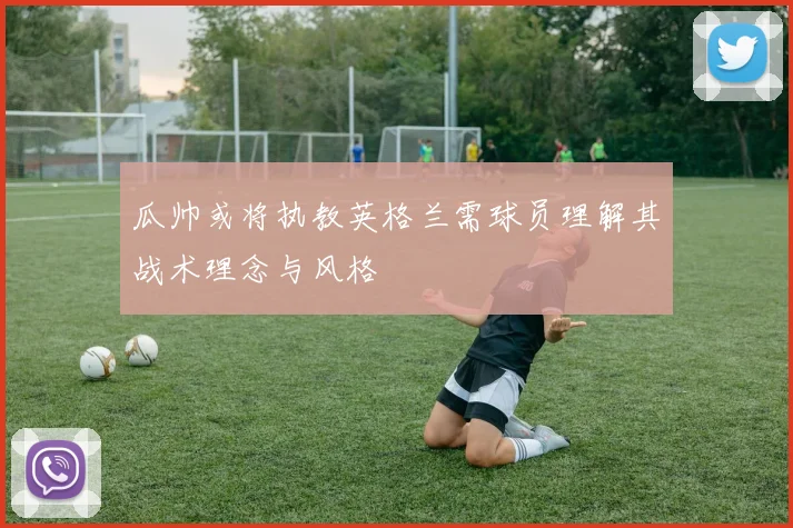 瓜帅或将执教英格兰需球员理解其战术理念与风格