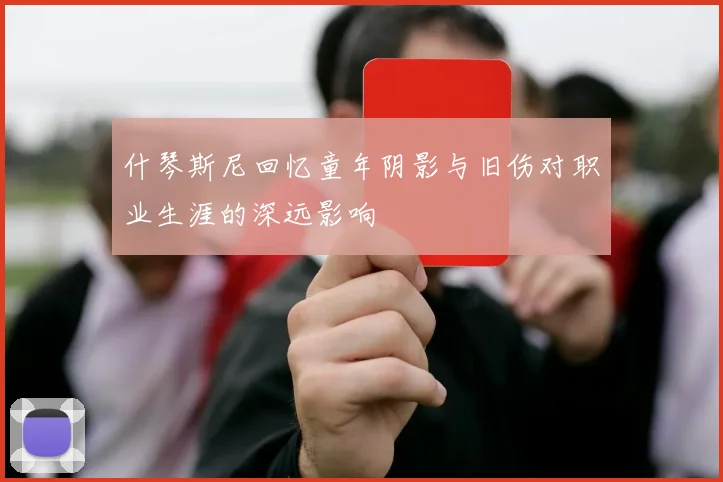 什琴斯尼回忆童年阴影与旧伤对职业生涯的深远影响