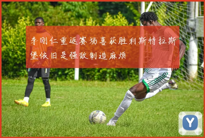 李刚仁重返赛场喜获胜利斯特拉斯堡依旧是强敌制造麻烦