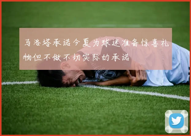 马洛塔承诺今夏为球迷准备惊喜礼物但不做不切实际的承诺