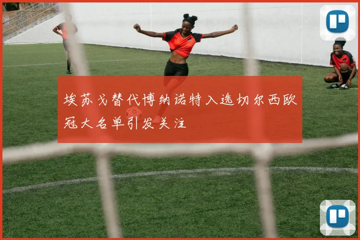 埃苏戈替代博纳诺特入选切尔西欧冠大名单引发关注