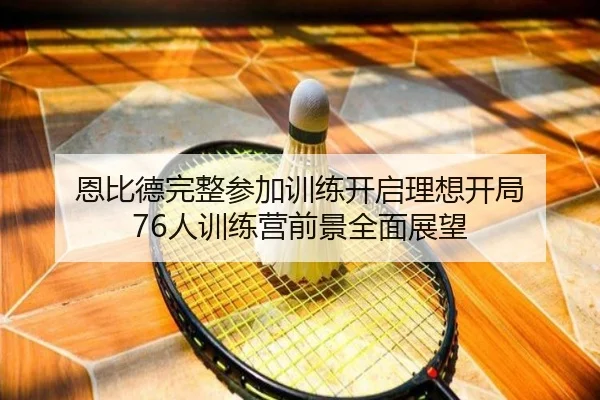 恩比德完整参加训练开启理想开局 76人训练营前景全面展望 - yaxin